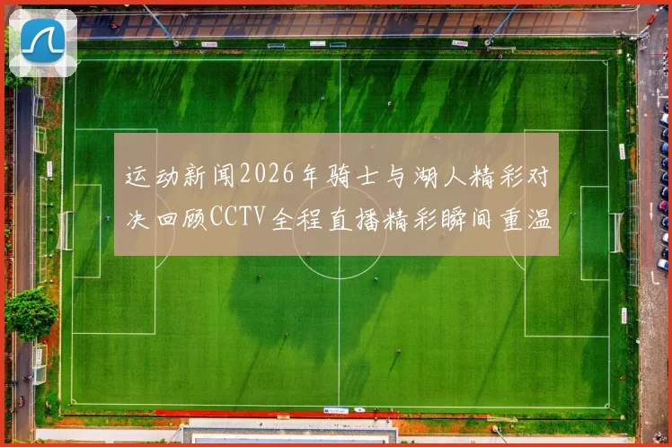 运动新闻2026年骑士与湖人精彩对决回顾CCTV全程直播精彩瞬间重温