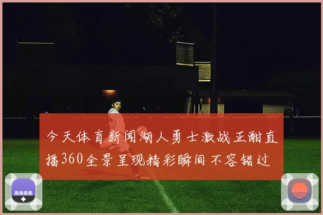 今天体育新闻湖人勇士激战正酣直播360全景呈现精彩瞬间不容错过
