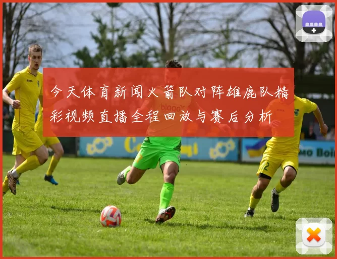 今天体育新闻火箭队对阵雄鹿队精彩视频直播全程回放与赛后分析