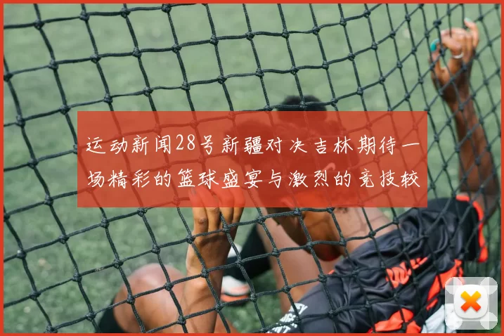 运动新闻28号新疆对决吉林期待一场精彩的篮球盛宴与激烈的竞技较量