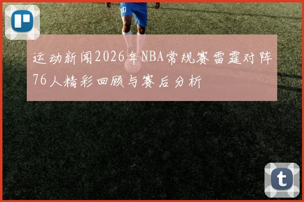 运动新闻2026年NBA常规赛雷霆对阵76人精彩回顾与赛后分析