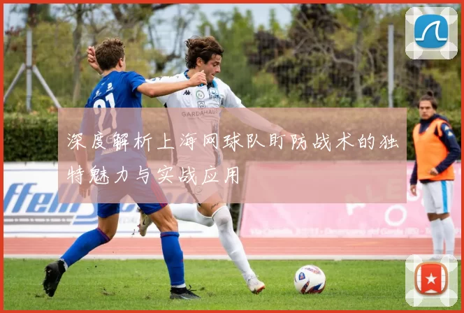 深度解析上海网球队盯防战术的独特魅力与实战应用
