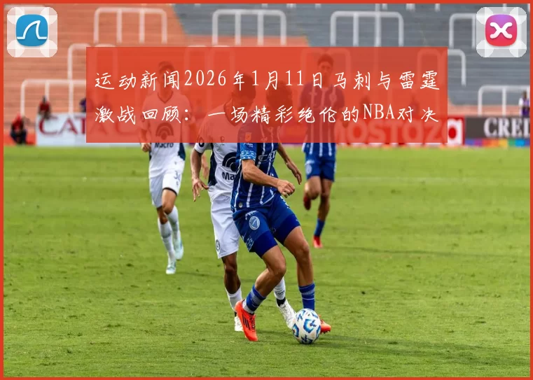 运动新闻2026年1月11日马刺与雷霆激战回顾：一场精彩绝伦的NBA对决