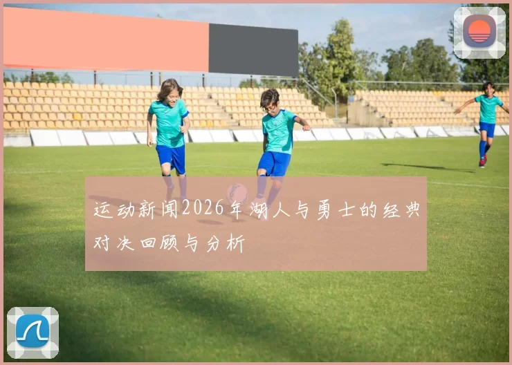 运动新闻2026年湖人与勇士的经典对决回顾与分析